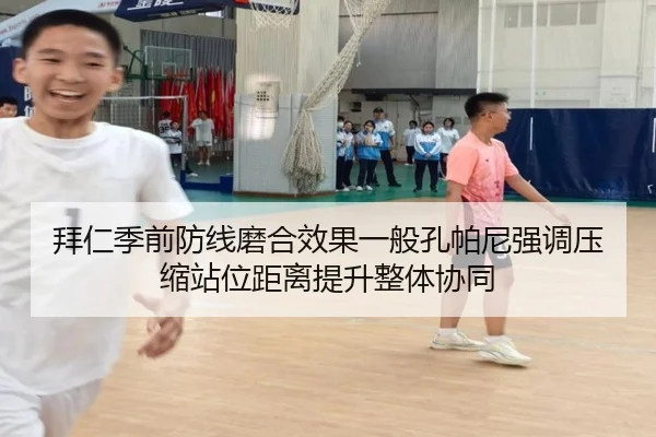 拜仁季前防线磨合效果一般孔帕尼强调压缩站位距离提升整体协同