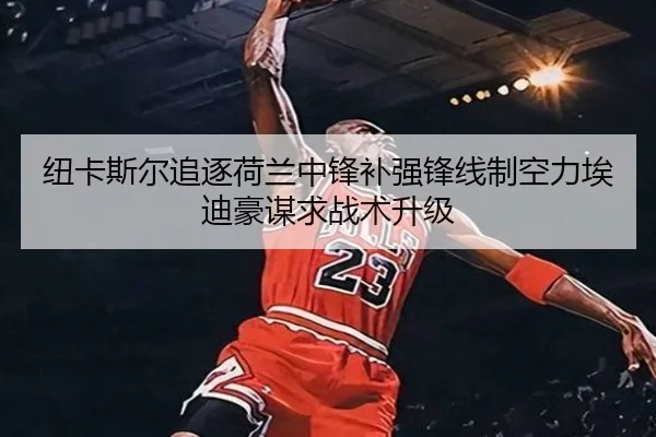 纽卡斯尔追逐荷兰中锋补强锋线制空力埃迪豪谋求战术升级