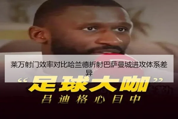 莱万射门效率对比哈兰德折射巴萨曼城进攻体系差异