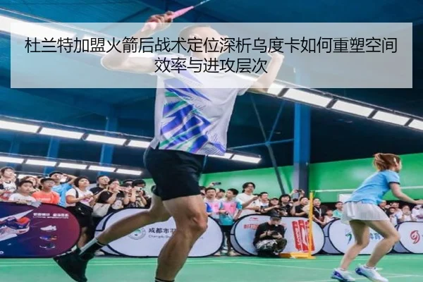 杜兰特加盟火箭后战术定位深析乌度卡如何重塑空间效率与进攻层次