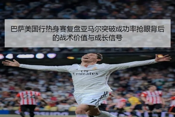 巴萨美国行热身赛复盘亚马尔突破成功率抢眼背后的战术价值与成长信号